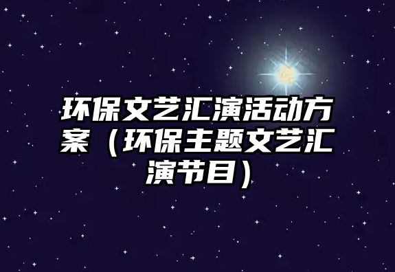 環(huán)保文藝匯演活動方案（環(huán)保主題文藝匯演節(jié)目）