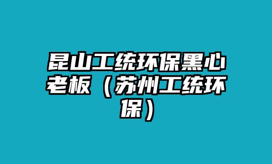 昆山工統(tǒng)環(huán)保黑心老板（蘇州工統(tǒng)環(huán)保）