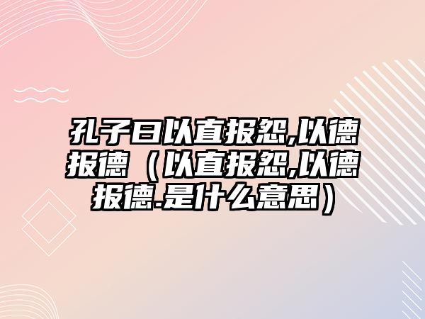 孔子曰以直報怨,以德報德（以直報怨,以德報德.是什么意思）