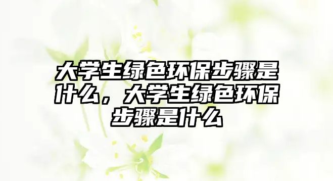 大學(xué)生綠色環(huán)保步驟是什么，大學(xué)生綠色環(huán)保步驟是什么