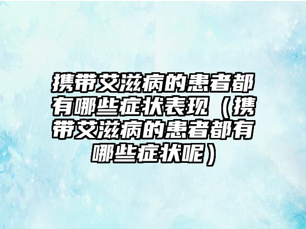 攜帶艾滋病的患者都有哪些癥狀表現(xiàn)（攜帶艾滋病的患者都有哪些癥狀呢）