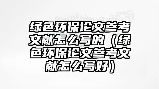 綠色環(huán)保論文參考文獻怎么寫的（綠色環(huán)保論文參考文獻怎么寫好）