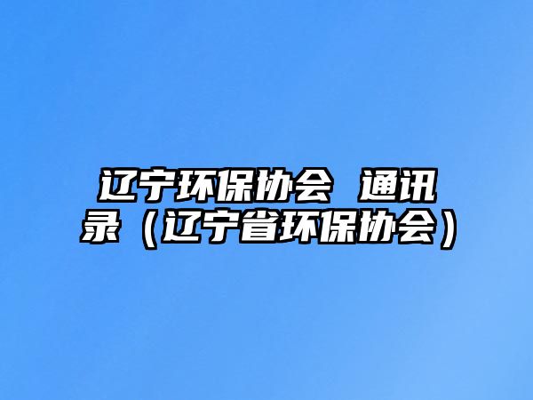 遼寧環(huán)保協(xié)會 通訊錄（遼寧省環(huán)保協(xié)會）