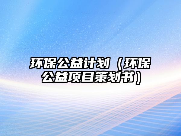 環(huán)保公益計劃（環(huán)保公益項目策劃書）