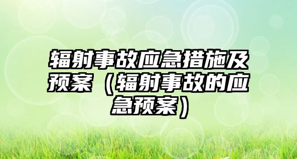 輻射事故應(yīng)急措施及預(yù)案（輻射事故的應(yīng)急預(yù)案）