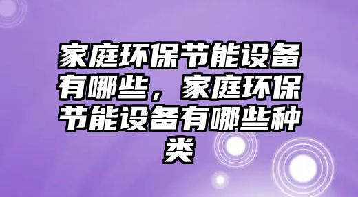 家庭環(huán)保節(jié)能設(shè)備有哪些，家庭環(huán)保節(jié)能設(shè)備有哪些種類