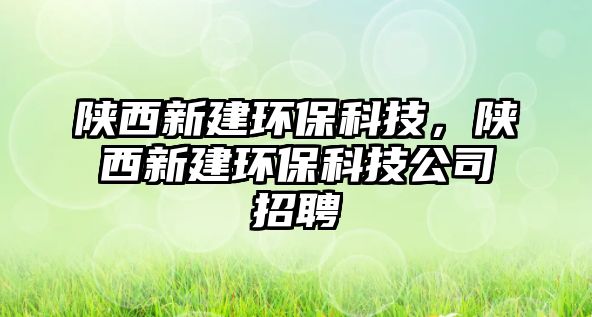 陜西新建環(huán)保科技，陜西新建環(huán)保科技公司招聘