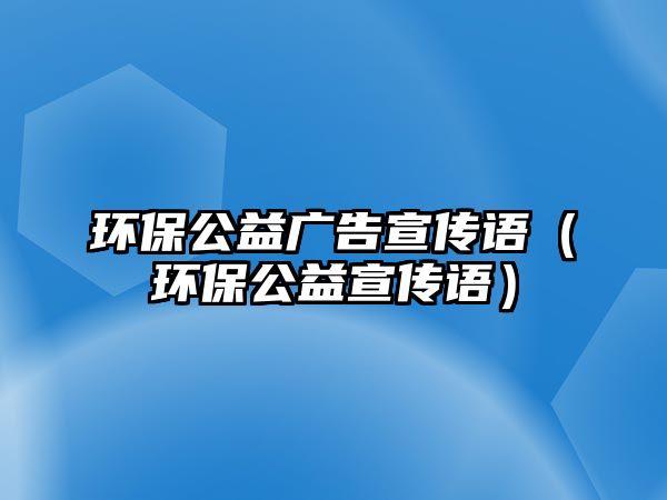 環(huán)保公益廣告宣傳語（環(huán)保公益宣傳語）