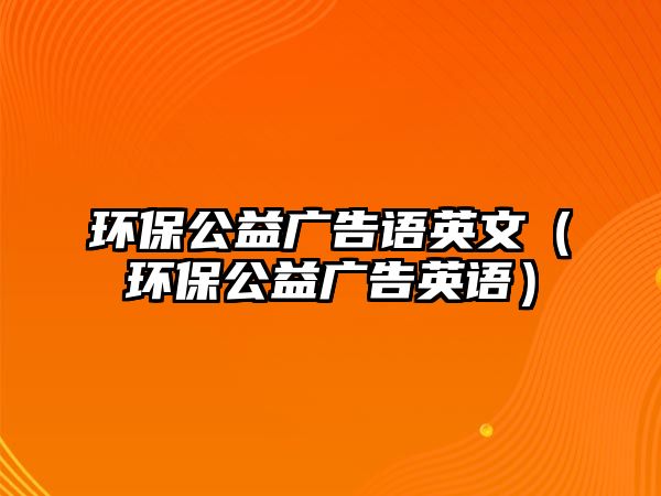 環(huán)保公益廣告語英文（環(huán)保公益廣告英語）