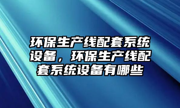 環(huán)保生產線配套系統(tǒng)設備，環(huán)保生產線配套系統(tǒng)設備有哪些