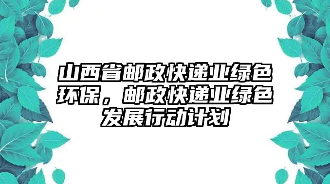 山西省郵政快遞業(yè)綠色環(huán)保，郵政快遞業(yè)綠色發(fā)展行動計劃