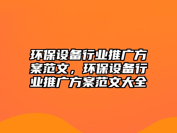 環(huán)保設(shè)備行業(yè)推廣方案范文，環(huán)保設(shè)備行業(yè)推廣方案范文大全