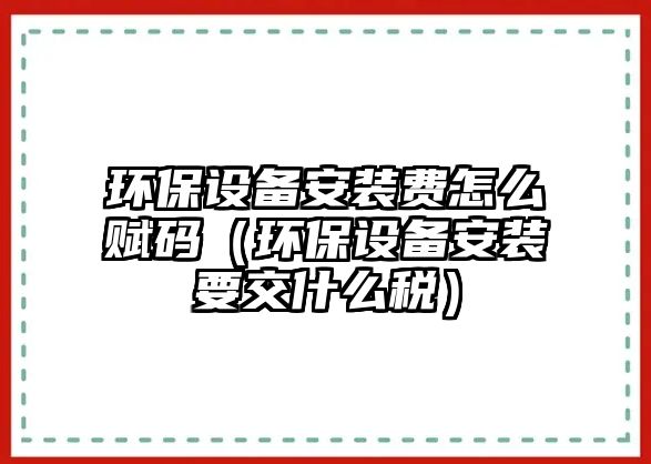 環(huán)保設(shè)備安裝費(fèi)怎么賦碼（環(huán)保設(shè)備安裝要交什么稅）