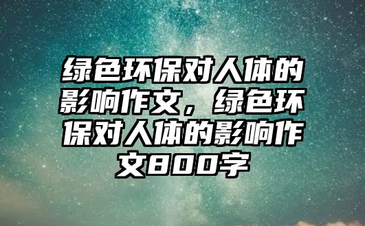 綠色環(huán)保對人體的影響作文，綠色環(huán)保對人體的影響作文800字