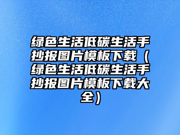 綠色生活低碳生活手抄報圖片模板下載（綠色生活低碳生活手抄報圖片模板下載大全）