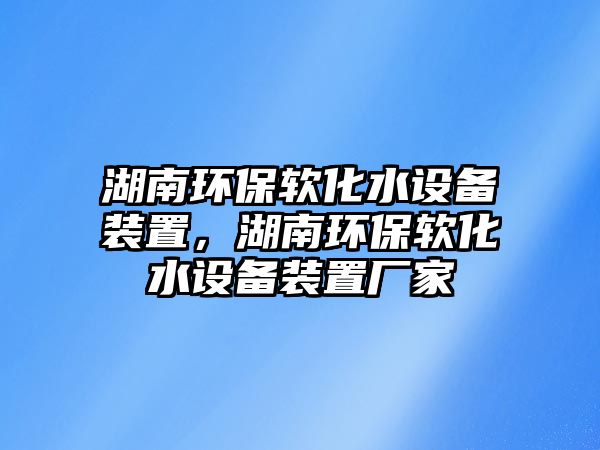 湖南環(huán)保軟化水設(shè)備裝置，湖南環(huán)保軟化水設(shè)備裝置廠家