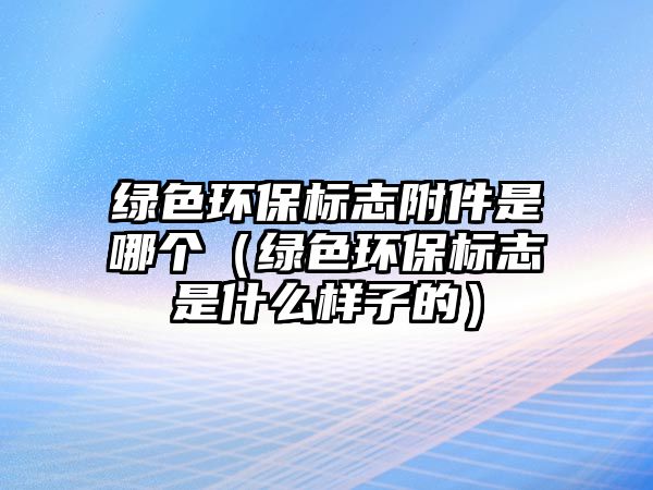 綠色環(huán)保標志附件是哪個（綠色環(huán)保標志是什么樣子的）