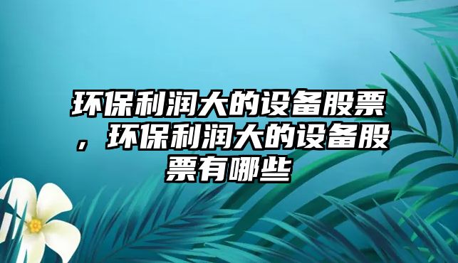 環(huán)保利潤大的設(shè)備股票，環(huán)保利潤大的設(shè)備股票有哪些