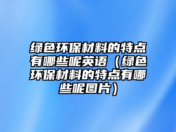 綠色環(huán)保材料的特點(diǎn)有哪些呢英語（綠色環(huán)保材料的特點(diǎn)有哪些呢圖片）