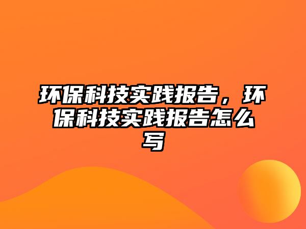 環(huán)保科技實踐報告，環(huán)?？萍紝嵺`報告怎么寫