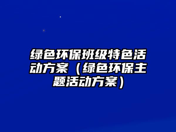 綠色環(huán)保班級(jí)特色活動(dòng)方案（綠色環(huán)保主題活動(dòng)方案）