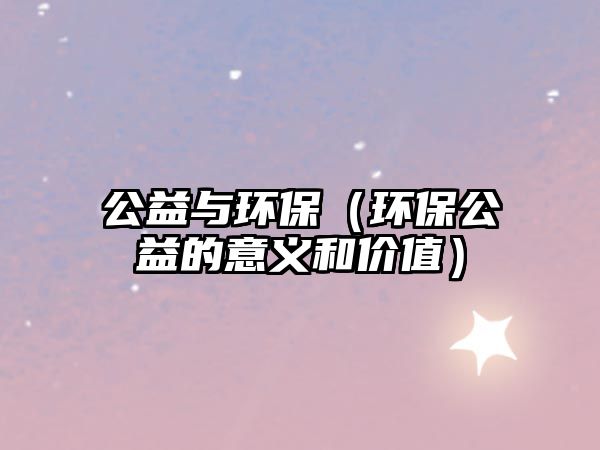 公益與環(huán)保（環(huán)保公益的意義和價值）