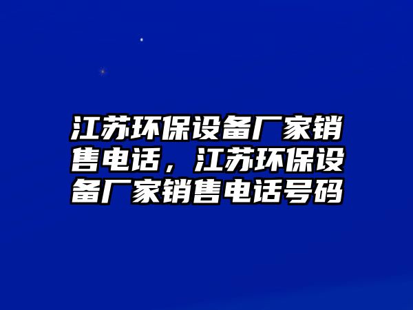 江蘇環(huán)保設(shè)備廠家銷售電話，江蘇環(huán)保設(shè)備廠家銷售電話號(hào)碼