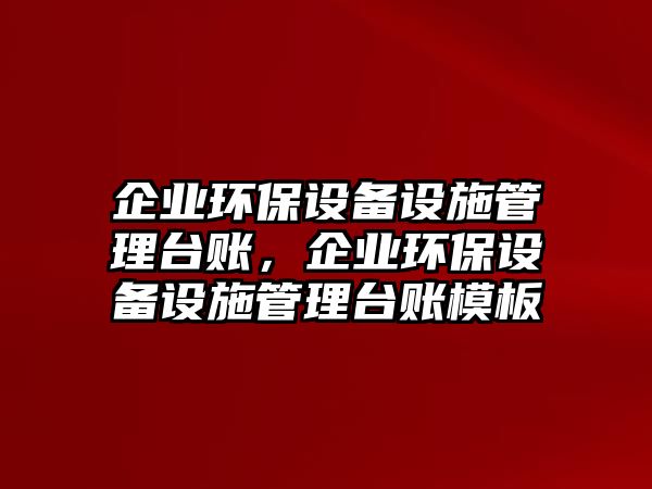 企業(yè)環(huán)保設(shè)備設(shè)施管理臺賬，企業(yè)環(huán)保設(shè)備設(shè)施管理臺賬模板