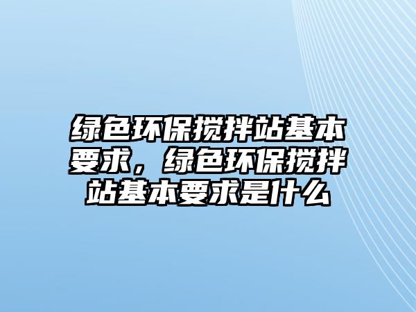 綠色環(huán)保攪拌站基本要求，綠色環(huán)保攪拌站基本要求是什么