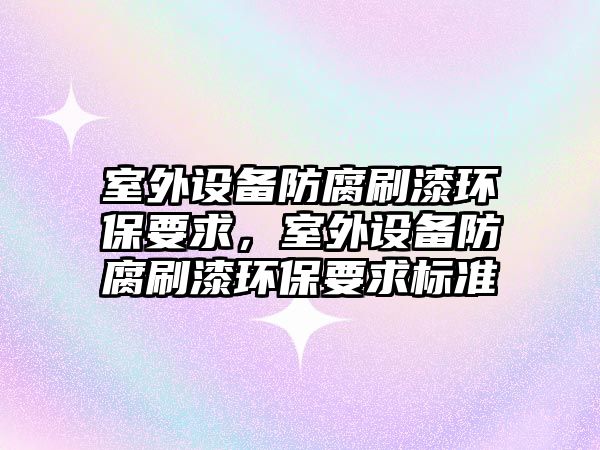 室外設備防腐刷漆環(huán)保要求，室外設備防腐刷漆環(huán)保要求標準