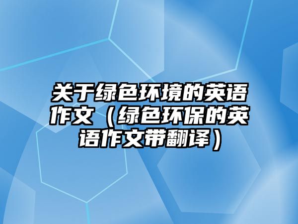 關(guān)于綠色環(huán)境的英語(yǔ)作文（綠色環(huán)保的英語(yǔ)作文帶翻譯）