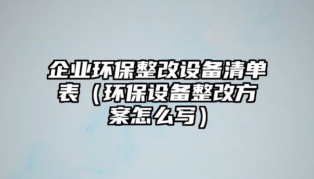 企業(yè)環(huán)保整改設(shè)備清單表（環(huán)保設(shè)備整改方案怎么寫）