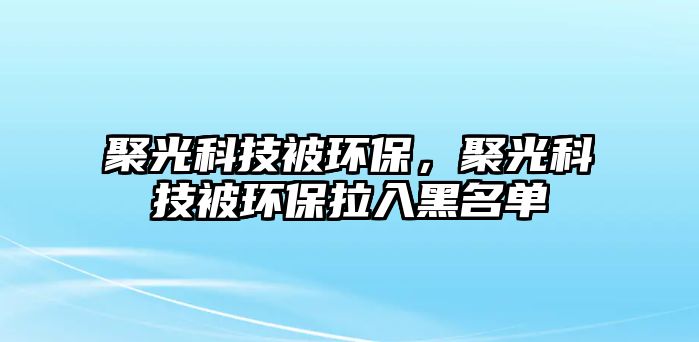 聚光科技被環(huán)保，聚光科技被環(huán)保拉入黑名單