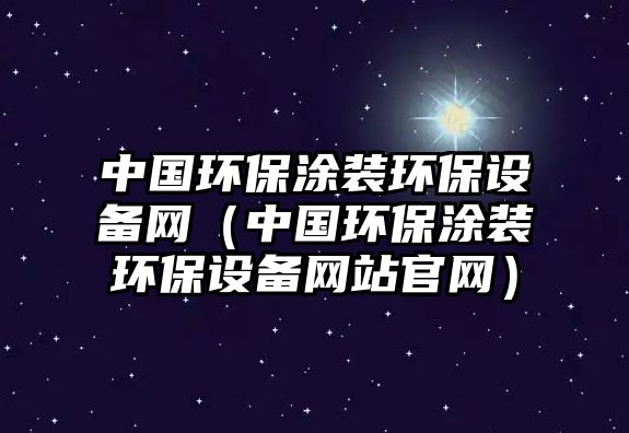 中國環(huán)保涂裝環(huán)保設(shè)備網(wǎng)（中國環(huán)保涂裝環(huán)保設(shè)備網(wǎng)站官網(wǎng)）