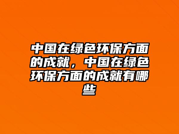 中國(guó)在綠色環(huán)保方面的成就，中國(guó)在綠色環(huán)保方面的成就有哪些