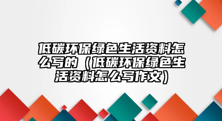 低碳環(huán)保綠色生活資料怎么寫(xiě)的（低碳環(huán)保綠色生活資料怎么寫(xiě)作文）