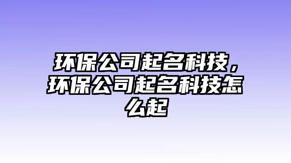 環(huán)保公司起名科技，環(huán)保公司起名科技怎么起