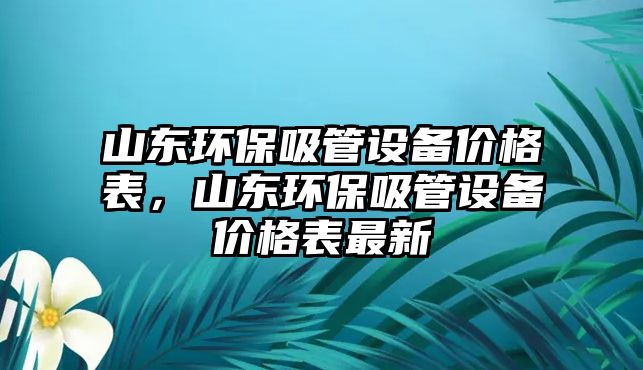 山東環(huán)保吸管設備價格表，山東環(huán)保吸管設備價格表最新