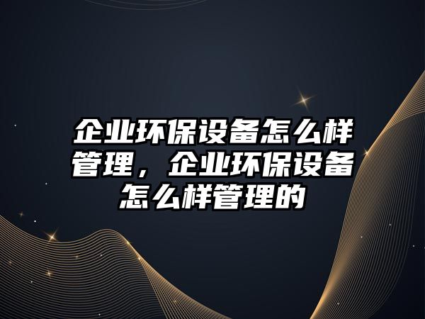 企業(yè)環(huán)保設備怎么樣管理，企業(yè)環(huán)保設備怎么樣管理的