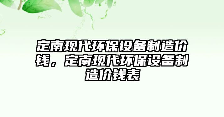 定南現(xiàn)代環(huán)保設備制造價錢，定南現(xiàn)代環(huán)保設備制造價錢表