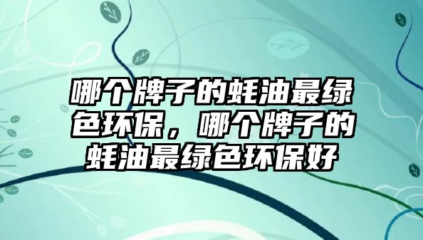 哪個(gè)牌子的蠔油最綠色環(huán)保，哪個(gè)牌子的蠔油最綠色環(huán)保好