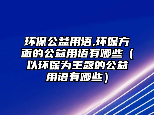 環(huán)保公益用語,環(huán)保方面的公益用語有哪些（以環(huán)保為主題的公益用語有哪些）