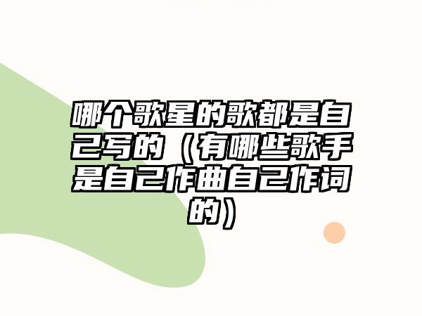 哪個(gè)歌星的歌都是自己寫的（有哪些歌手是自己作曲自己作詞的）