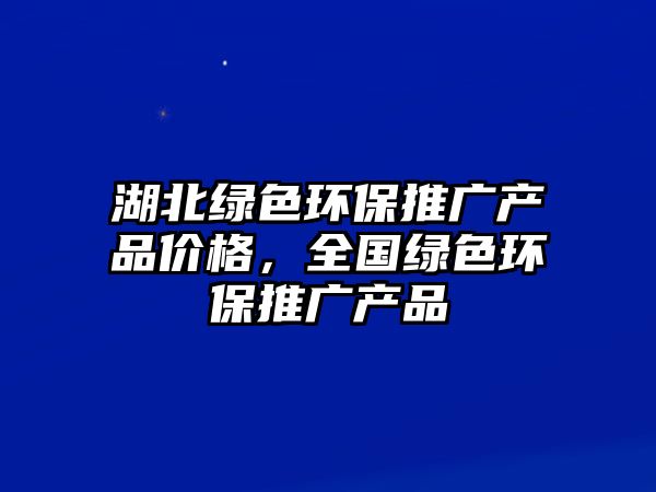 湖北綠色環(huán)保推廣產(chǎn)品價(jià)格，全國(guó)綠色環(huán)保推廣產(chǎn)品