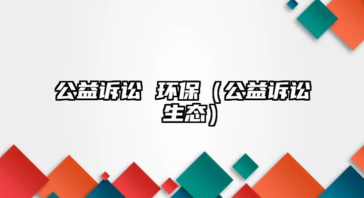 公益訴訟 環(huán)保（公益訴訟 生態(tài)）