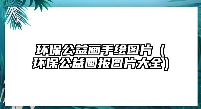 環(huán)保公益畫手繪圖片（環(huán)保公益畫報(bào)圖片大全）