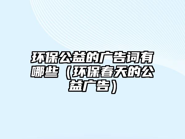 環(huán)保公益的廣告詞有哪些（環(huán)保春天的公益廣告）