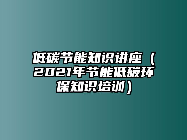 低碳節(jié)能知識(shí)講座（2021年節(jié)能低碳環(huán)保知識(shí)培訓(xùn)）