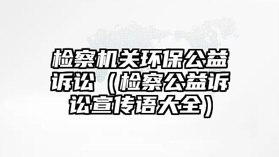 檢察機關(guān)環(huán)保公益訴訟（檢察公益訴訟宣傳語大全）