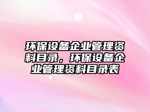 環(huán)保設備企業(yè)管理資料目錄，環(huán)保設備企業(yè)管理資料目錄表